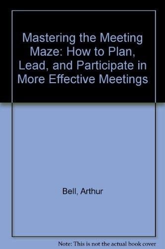 Mastering The Meeting Maze: How To Plan, Lead, And Participate In More Effective Meetings