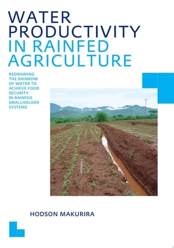 Water Productivity in Rainfed Agriculture: Redrawing the Rainbow of Water to Achieve Food Security in Rainfed Smallholder Systems (IHE Delft PhD Thesis Series)