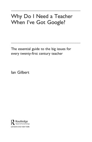 Why do I need a teacher when I've got Google?: the essential guide to the big issues for every 21st century teacher