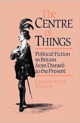 Centre of Things: Political Fiction in Britain from Disraeli to the Present