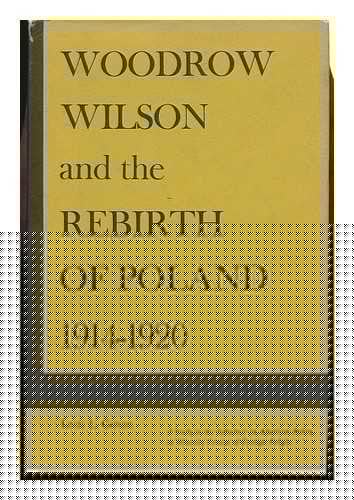 Woodrow Wilson and the Rebirth of Poland Nineteen Fourteen Through Nineteen Twenty: A Study in the Influence on American Policy of Minority Groups of Foreign Origin