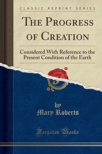 The Progress of Creation Considered with Reference to the Present Condition of the Earth (Classic Reprint)