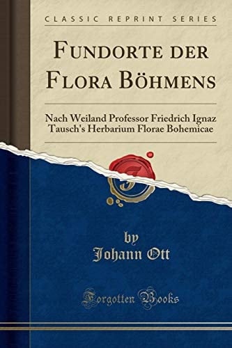 Fundorte Der Flora Böhmens Nach Weiland Professor Friedrich Ignaz Tausch's Herbarium Florae Bohemicae (Classic Reprint)
