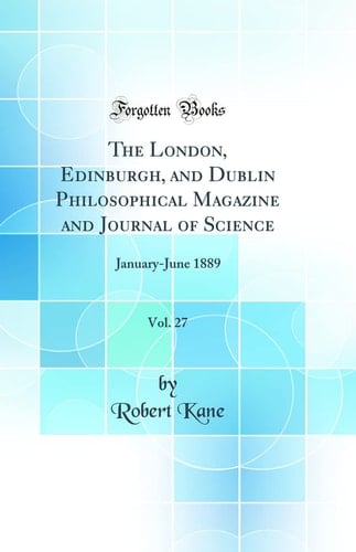 The London, Edinburgh, and Dublin Philosophical Magazine and Journal of Science, Vol. 27 January-June 1889 (Classic Reprint)