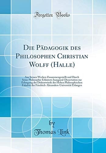 Die Pädagogik Des Philosophen Christian Wolff (Halle) Aus Seinen Werken Zusammengestellt Und Durch Seine Philosophie Erläutert; Inaugural-Dissertation Zur Erlangung Der Doktorwürde Der Hohen Philosophischen Fakultät Der Friedrich-Alexanders-Universit