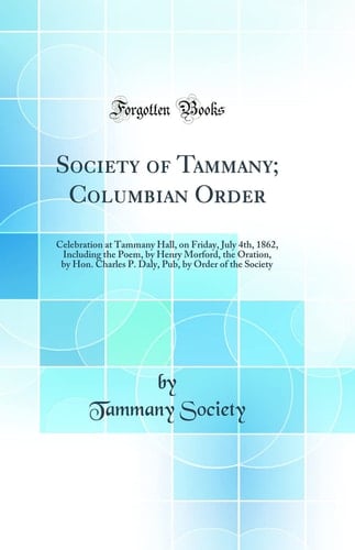 Society of Tammany; Columbian Order Celebration at Tammany Hall, on Friday, July 4th, 1862, Including the Poem, by Henry Morford, the Oration, by Hon. Charles P. Daly, Pub, by Order of the Society (Classic Reprint)
