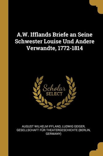 A.W. Ifflands Briefe an Seine Schwester Louise Und Andere Verwandte, 1772-1814
