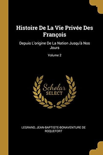 Histoire De La Vie Privée Des François Depuis L'origine De La Nation Jusqu'à Nos Jours; Volume 2