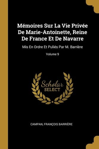 Mémoires Sur La Vie Privée De Marie-Antoinette, Reine De France Et De Navarre Mis En Ordre Et Puliés Par M. Barrière; Volume 9