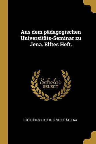 Aus Dem Pädagogischen Universitäts-Seminar Zu Jena. Elftes Heft