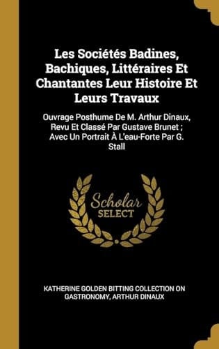 Les Sociétés Badines, Bachiques, Littéraires Et Chantantes Leur Histoire Et Leurs Travaux Ouvrage Posthume de M. Arthur Dinaux, Revu Et Classé Par Gustave Brunet; Avec Un Portrait À l'Eau-Forte Par G. Stall