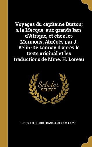 Voyages Du Capitaine Burton; a la Mecque, Aux Grands Lacs d'Afrique, Et Chez Les Mormons. Abrégés Par J. Belin-de Launay d'Aprés Le Texte Original Et Les Traductions de Mme. H. Loreau