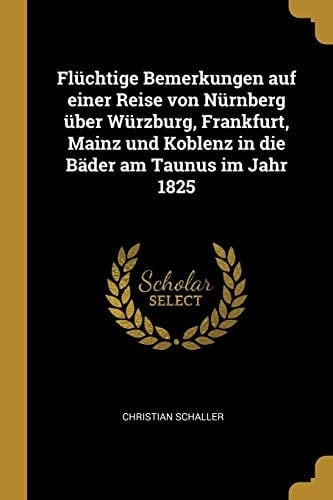 Flüchtige Bemerkungen Auf Einer Reise Von Nürnberg Über Würzburg, Frankfurt, Mainz Und Koblenz in Die Bäder Am Taunus Im Jahr 1825