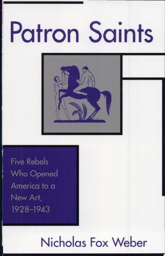 Patron Saints Five Rebels who Opened America to a New Art, 1928-1943