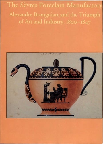 The Sèvres Porcelain Manufactory Alexandre Brongniart and the Triumph of Art and Industry, 1800-1847