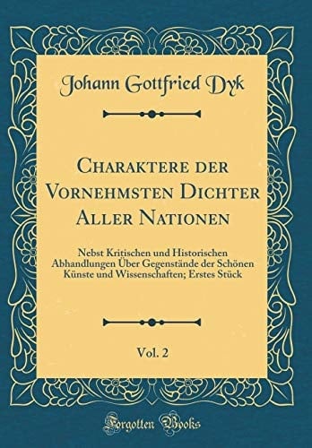 Charaktere Der Vornehmsten Dichter Aller Nationen, Vol. 2 Nebst Kritischen Und Historischen Abhandlungen Über Gegenstände Der Schönen Künste Und Wissenschaften; Erstes Stück (Classic Reprint)