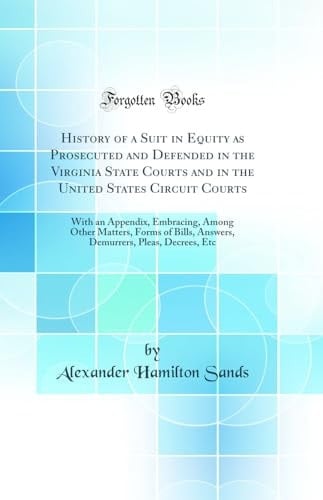 History of a Suit in Equity As Prosecuted and Defended in the Virginia State Courts and in the United States Circuit Courts With an Appendix, Embracing, Among Other Matters, Forms of Bills, Answers, Demurrers, Pleas, Decrees, Etc (Classic Reprint)