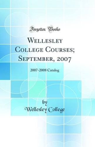 Wellesley College Courses; September, 2007 2007-2008 Catalog (Classic Reprint)