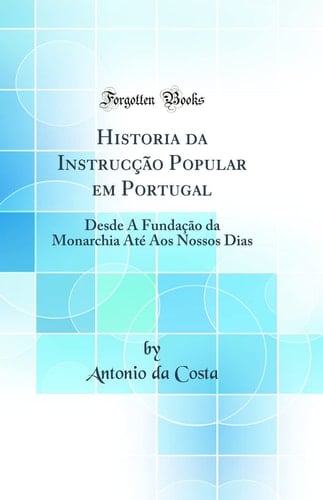 Historia Da Instrucção Popular Em Portugal Desde a Fundação Da Monarchia Até Aos Nossos Dias (Classic Reprint)
