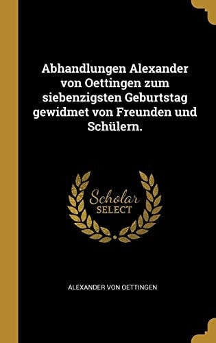 Abhandlungen Alexander Von Oettingen Zum Siebenzigsten Geburtstag Gewidmet Von Freunden und Schülern