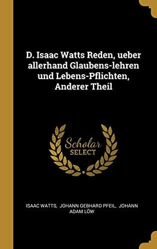 D. Isaac Watts Reden, Ueber Allerhand Glaubens-Lehren Und Lebens-Pflichten, Anderer Theil