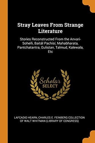 Stray Leaves from Strange Literature Stories Reconstructed from the Anvari-Soheïli, Baitál Pachísí, Mahabharata, Pantchatantra, Gulistan, Talmud, Kalewala, Etc