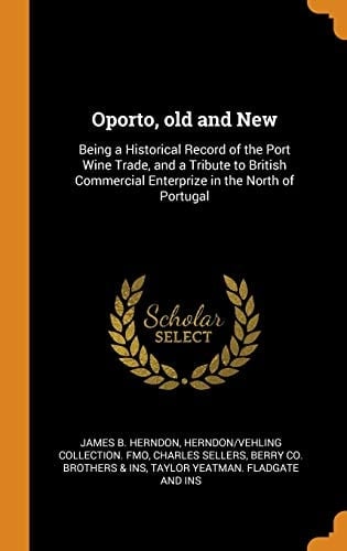 Oporto, Old and New Being a Historical Record of the Port Wine Trade, and a Tribute to British Commercial Enterprize in the North of Portugal