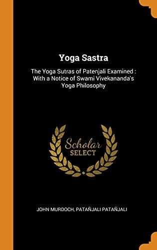 Yoga Sastra The Yoga Sutras of Patenjali Examined: With a Notice of Swami Vivekananda's Yoga Philosophy