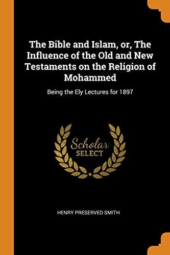 The Bible and Islam, Or, the Influence of the Old and New Testaments on the Religion of Mohammed Being the Ely Lectures For 1897
