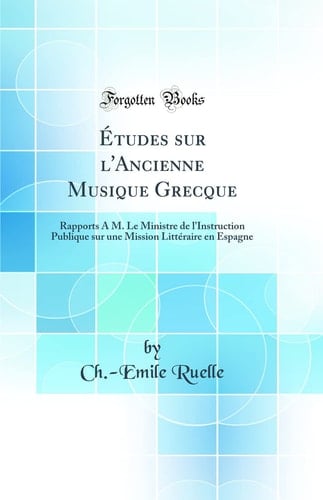Études Sur l'Ancienne Musique Grecque Rapports À M. Le Ministre de l'Instruction Publique Sur Une Mission Littéraire En Espagne (Classic Reprint)