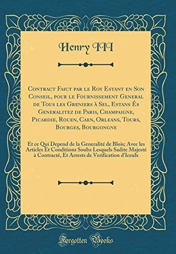 Contract Faict Par Le Roy Estant En Son Conseil, Pour Le Fournissement General de Tous Les Greniers À Sel, Estans És Generalitez de Paris, Champaigne, Picardie, Rouen, Caen, Orleans, Tours, Bourges, Bourgongne Et Ce Qui Depend de la Generalité de Bloi