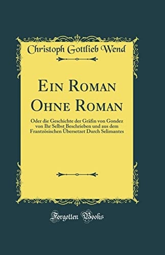 Ein Roman Ohne Roman Oder Die Geschichte Der Gräfin Von Gondez Von Ihr Selbst Beschrieben Und Aus Dem Frantzösischen Übersetzet Durch Selimantes (Classic Reprint)