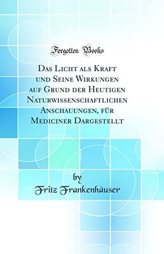 Das Licht ALS Kraft Und Seine Wirkungen Auf Grund Der Heutigen Naturwissenschaftlichen Anschauungen, Für Mediciner Dargestellt (Classic Reprint)