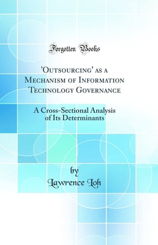 'outsourcing' As a Mechanism of Information Technology Governance A Cross-Sectional Analysis of Its Determinants (Classic Reprint)