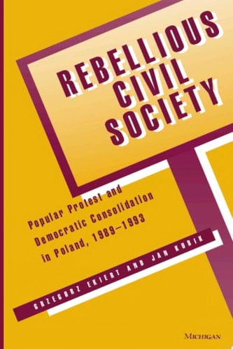 Rebellious Civil Society Popular Protest and Democratic Consolidation in Poland, 1989-1993