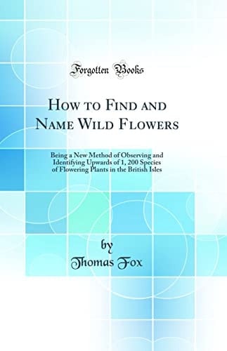 How to Find and Name Wild Flowers Being a New Method of Observing and Identifying Upwards of 1, 200 Species of Flowering Plants in the British Isles (Classic Reprint)