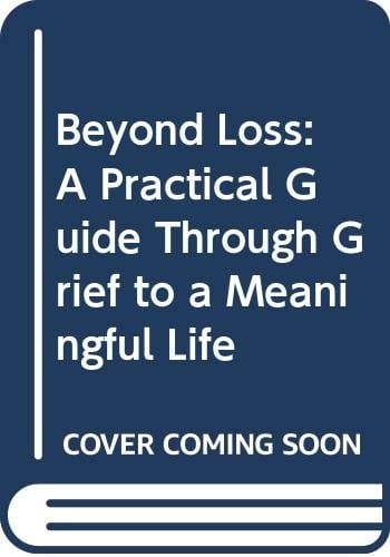 Beyond Loss: A Practical Guide Through Grief to a Meaningful Life