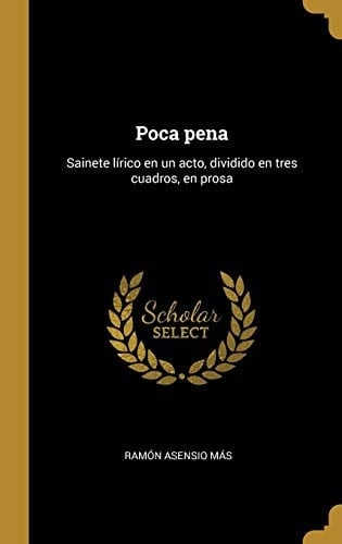 Poca Pena Sainete lírico en un Acto, Dividido en Tres Cuadros, en Prosa