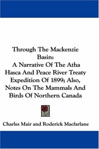 Through The Mackenzie Basin: A Narrative Of The Atha Hasca And Peace River Treaty Expedition Of 1899; Also, Notes On The Mammals And Birds Of Northern Canada