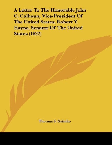 A Letter To The Honorable John C. Calhoun, Vice-President Of The United States, Robert Y. Hayne, Senator Of The United States (1832)