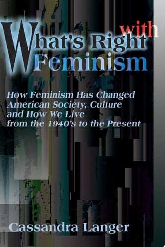 What's Right with Feminism How Feminism Has Changed American Society, Culture and How We Live from the 1940's to the Present
