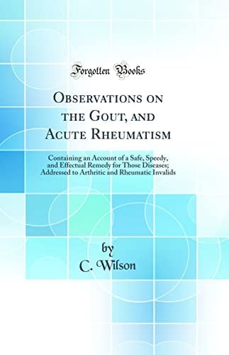Observations on the Gout, and Acute Rheumatism Containing an Account of a Safe, Speedy, and Effectual Remedy for Those Diseases; Addressed to Arthritic and Rheumatic Invalids (Classic Reprint)