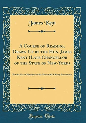A Course of Reading, Drawn Up by the Hon. James Kent (Late Chancellor of the State of New-York) For the Use of Members of the Mercantile Library Association (Classic Reprint)