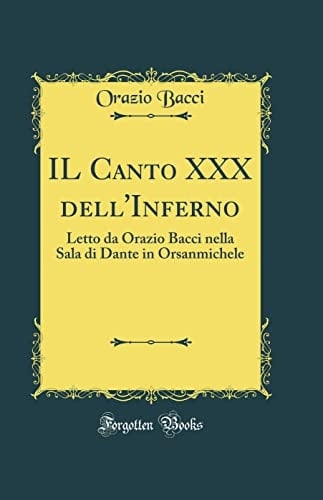 Il Canto XXX Dell'inferno Letto Da Orazio Bacci Nella Sala Di Dante in Orsanmichele (Classic Reprint)