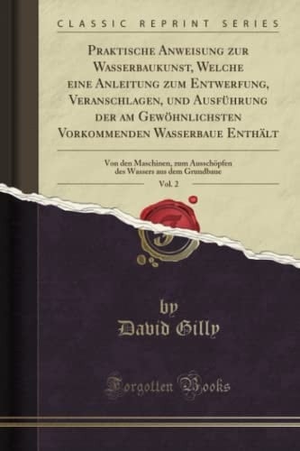 Praktische Anweisung Zur Wasserbaukunst, Welche Eine Anleitung Zum Entwerfung, Veranschlagen, Und Ausführung Der Am Gewöhnlichsten Vorkommenden Wasserbaue Enthält, Vol. 2 Von Den Maschinen, Zum Ausschöpfen Des Wassers Aus Dem Grundbaue