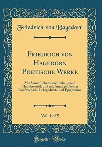 Friedrich Von Hagedorn Poetische Werke, Vol. 1 of 5 Mit Seiner Lebensbeschreibung Und Charakteristik Und Mit Auszügen Seines Briefwechsels; Lehrgedichte Und Epigramme (Classic Reprint)