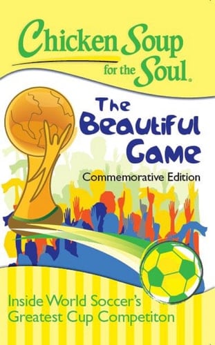 Chicken Soup for the Soul Inside World Soccer's Greatest Cup Competition: the Beautiful Game: the Beautiful Game: the Beautiful Game