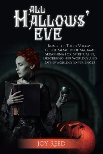 All Hallows' Eve Being the Third Volume of the Memoirs of Madame Seraphina Fox, Spiritualist, Describing Her Worldly and Otherworldly Experiences