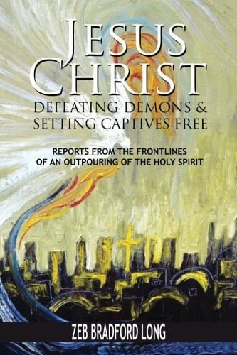 Jesus Christ Defeating Demons and Setting the Captives Free Reports from the Frontlines of an Outpouring of the Holy Spirit