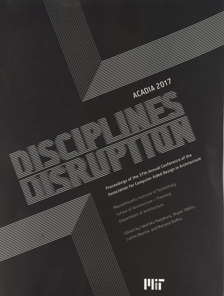 ACADIA 2017 Disciplines [and] Disruption : Proceedings of the 37th Annual Conference of the Association for Computer Aided Design in Architecture : Massachusetts Institute of Technology, School of Architecture + Planning, Department of Architecture
